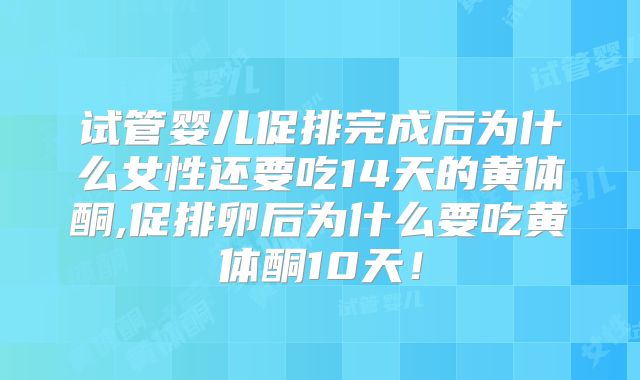 试管婴儿促排完成后为什么女性还要吃14天的黄体酮,促排卵后为什么要吃黄体酮10天!