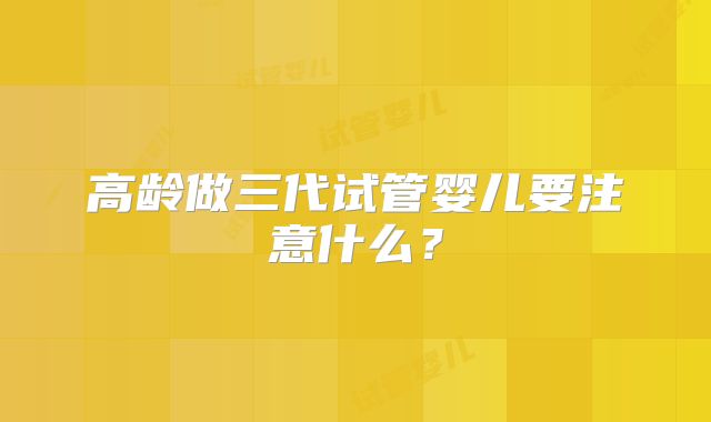 高龄做三代试管婴儿要注意什么？