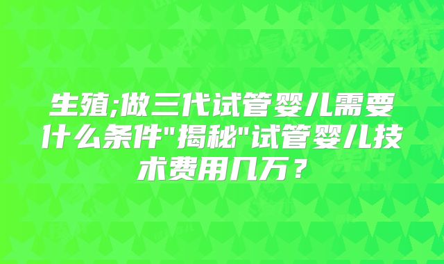 生殖;做三代试管婴儿需要什么条件