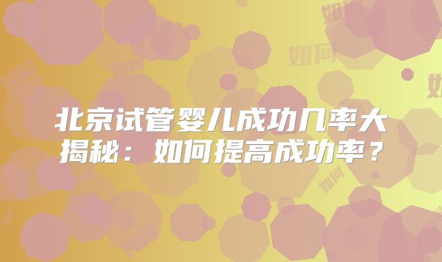 北京试管婴儿成功几率大揭秘：如何提高成功率？