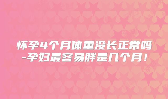 怀孕4个月体重没长正常吗-孕妇最容易胖是几个月！