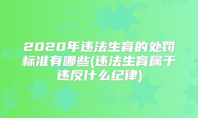 2020年违法生育的处罚标准有哪些(违法生育属于违反什么纪律)