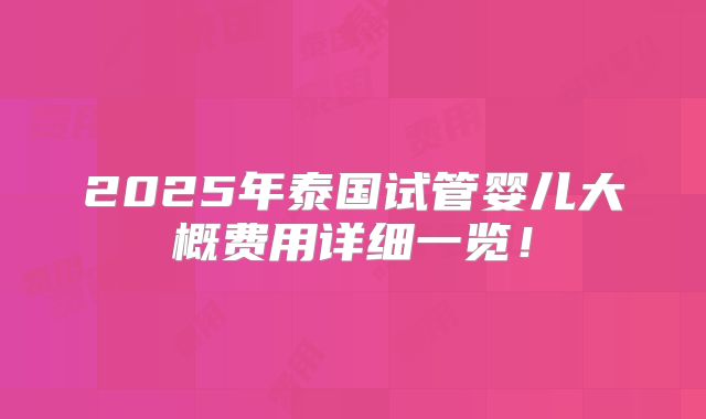 2025年泰国试管婴儿大概费用详细一览！