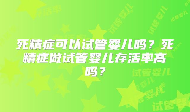 死精症可以试管婴儿吗?死精症做试管婴儿存活率高吗?