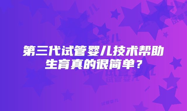第三代试管婴儿技术帮助生育真的很简单？