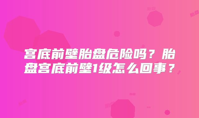 宫底前壁胎盘危险吗?胎盘宫底前壁1级怎么回事?