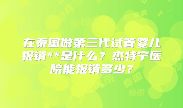 在泰国做第三代试管婴儿报销**是什么？杰特宁医院能报销多少？