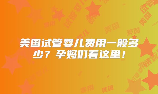 美国试管婴儿费用一般多少?孕妈们看这里!