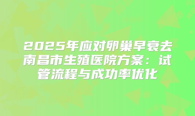 2025年应对卵巢早衰去南昌市生殖医院方案:试管流程与成功率优化