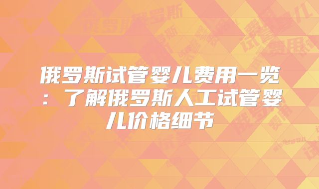 俄罗斯试管婴儿费用一览：了解俄罗斯人工试管婴儿价格细节
