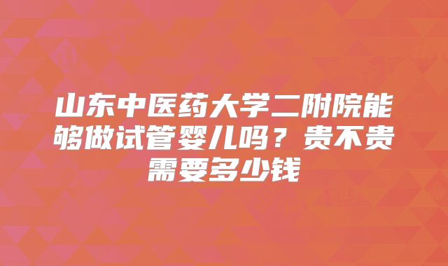 山东中医药大学二附院能够做试管婴儿吗?贵不贵需要多少钱