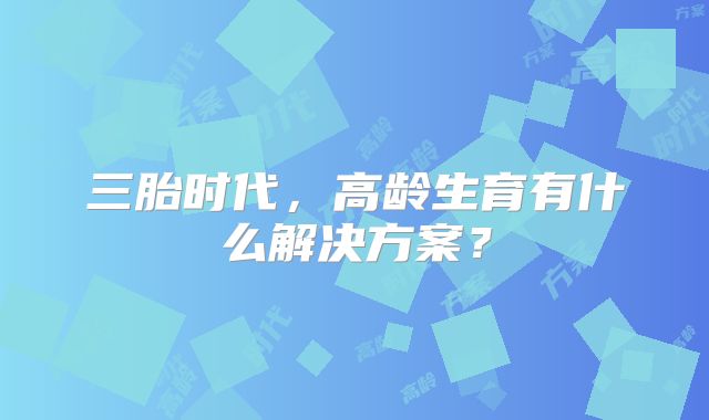 三胎时代,高龄生育有什么解决方案?