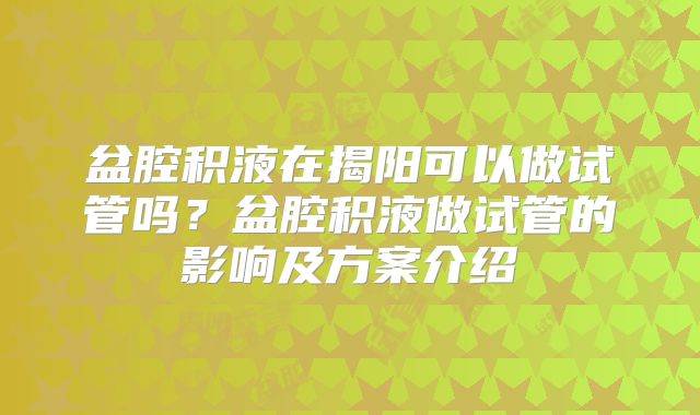 盆腔积液在揭阳可以做试管吗？盆腔积液做试管的影响及方案介绍