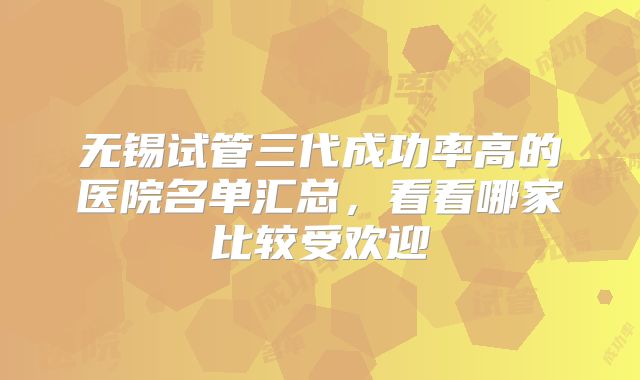 无锡试管三代成功率高的医院名单汇总,看看哪家比较受欢迎