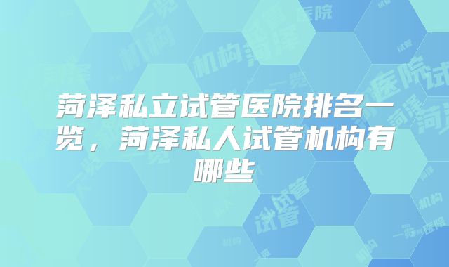 菏泽私立试管医院排名一览,菏泽私人试管机构有哪些