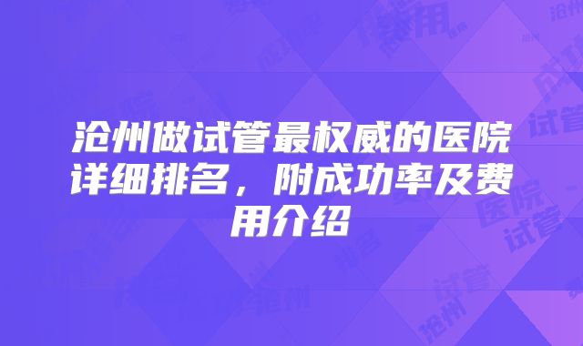 沧州做试管最权威的医院详细排名,附成功率及费用介绍