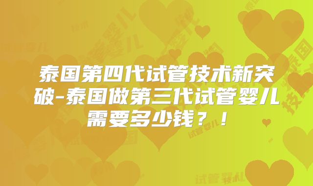 泰国第四代试管技术新突破-泰国做第三代试管婴儿需要多少钱？！