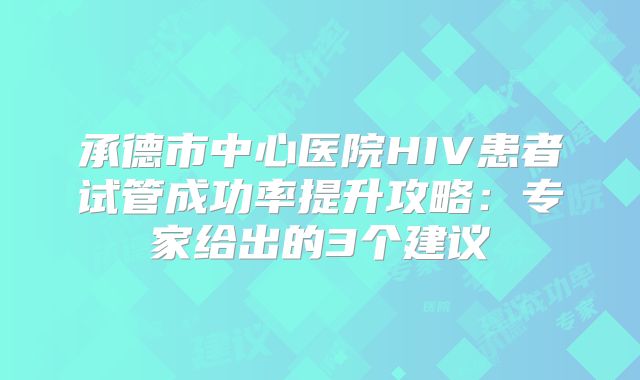 承德市中心医院HIV患者试管成功率提升攻略：专家给出的3个建议