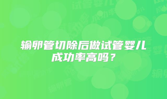 输卵管切除后做试管婴儿成功率高吗？