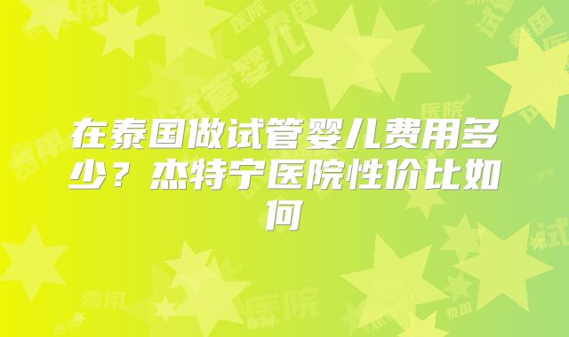 在泰国做试管婴儿费用多少？杰特宁医院性价比如何