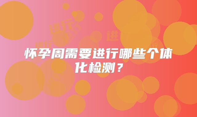 怀孕周需要进行哪些个体化检测？