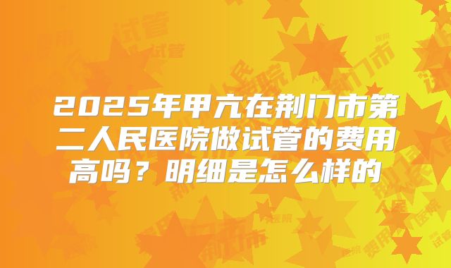 2025年甲亢在荆门市第二人民医院做试管的费用高吗?明细是怎么样的