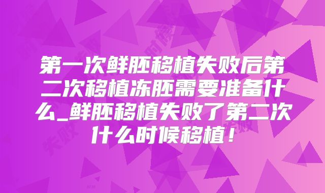 第一次鲜胚移植失败后第二次移植冻胚需要准备什么_鲜胚移植失败了第二次什么时候移植！