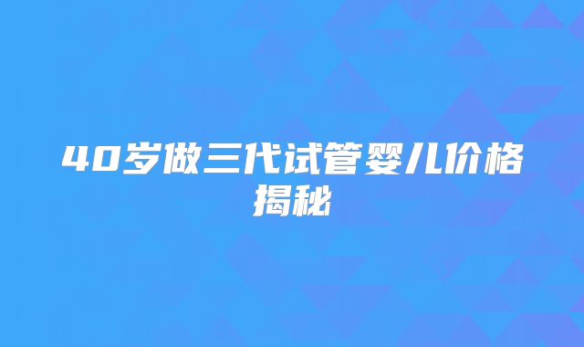 40岁做三代试管婴儿价格揭秘