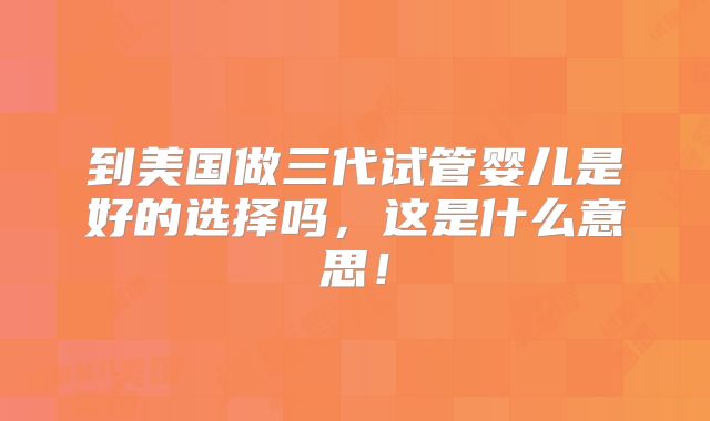 到美国做三代试管婴儿是好的选择吗,这是什么意思!