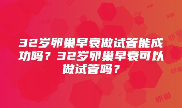 32岁卵巢早衰做试管能成功吗?32岁卵巢早衰可以做试管吗?