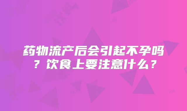 药物流产后会引起不孕吗？饮食上要注意什么？