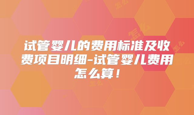 试管婴儿的费用标准及收费项目明细-试管婴儿费用怎么算!