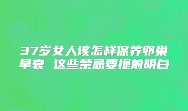 37岁女人该怎样保养卵巢早衰 这些禁忌要提前明白