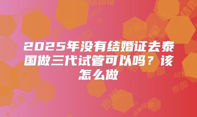 2025年没有结婚证去泰国做三代试管可以吗?该怎么做