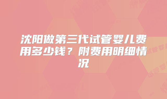 沈阳做第三代试管婴儿费用多少钱?附费用明细情况