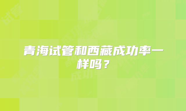 青海试管和西藏成功率一样吗？