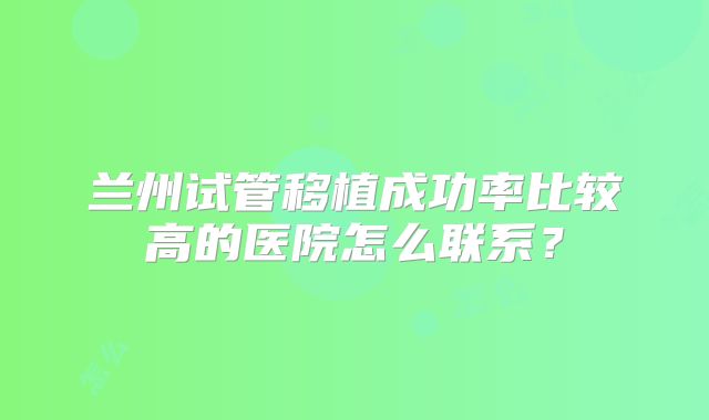 兰州试管移植成功率比较高的医院怎么联系?