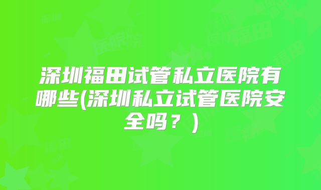深圳福田试管私立医院有哪些(深圳私立试管医院安全吗？)