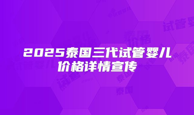 2025泰国三代试管婴儿价格详情宣传