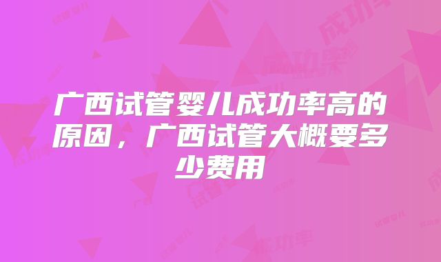 广西试管婴儿成功率高的原因，广西试管大概要多少费用
