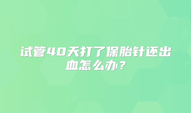 试管40天打了保胎针还出血怎么办?