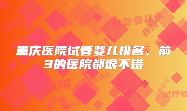 重庆医院试管婴儿排名，前3的医院都很不错