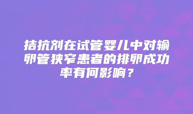 拮抗剂在试管婴儿中对输卵管狭窄患者的排卵成功率有何影响？