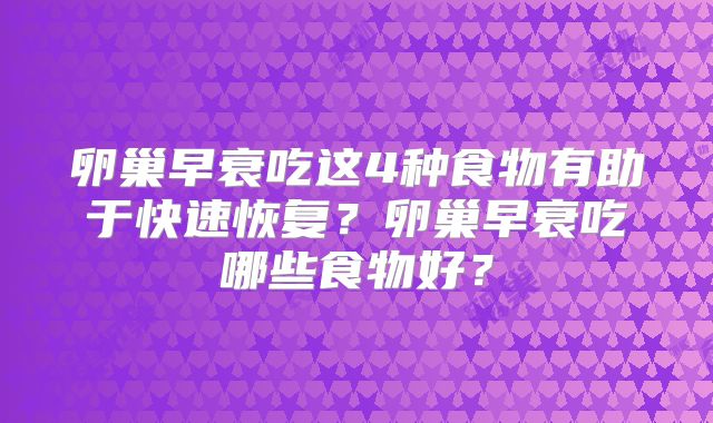 卵巢早衰吃这4种食物有助于快速恢复?卵巢早衰吃哪些食物好?
