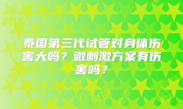 泰国第三代试管对身体伤害大吗?微刺激方案有伤害吗?