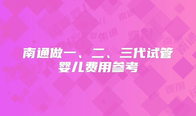 南通做一、二、三代试管婴儿费用参考