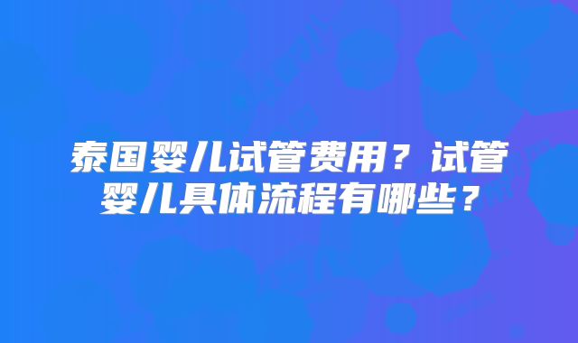 泰国婴儿试管费用?试管婴儿具体流程有哪些?