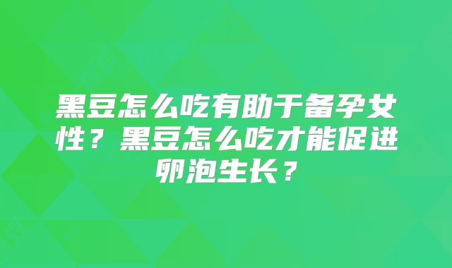黑豆怎么吃有助于备孕女性?黑豆怎么吃才能促进卵泡生长?