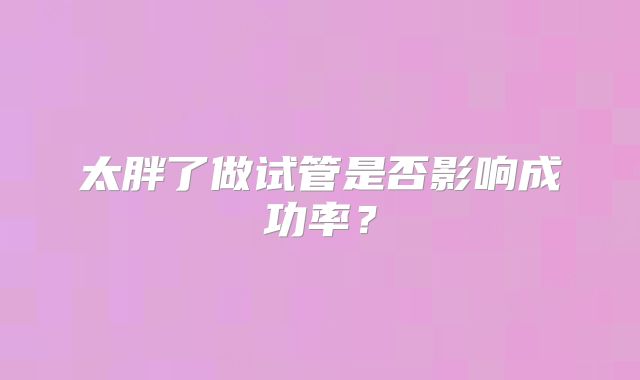 太胖了做试管是否影响成功率？