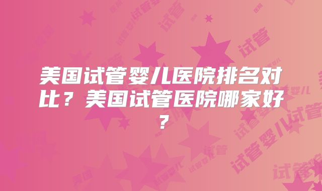 美国试管婴儿医院排名对比?美国试管医院哪家好?